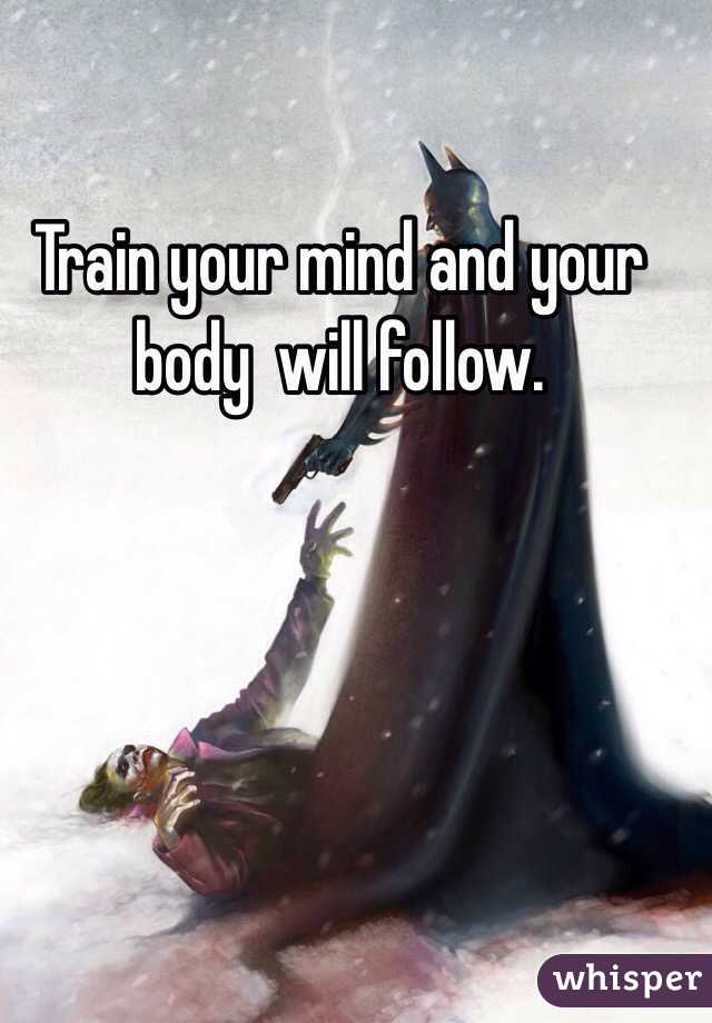 Train your mind and your body  will follow.