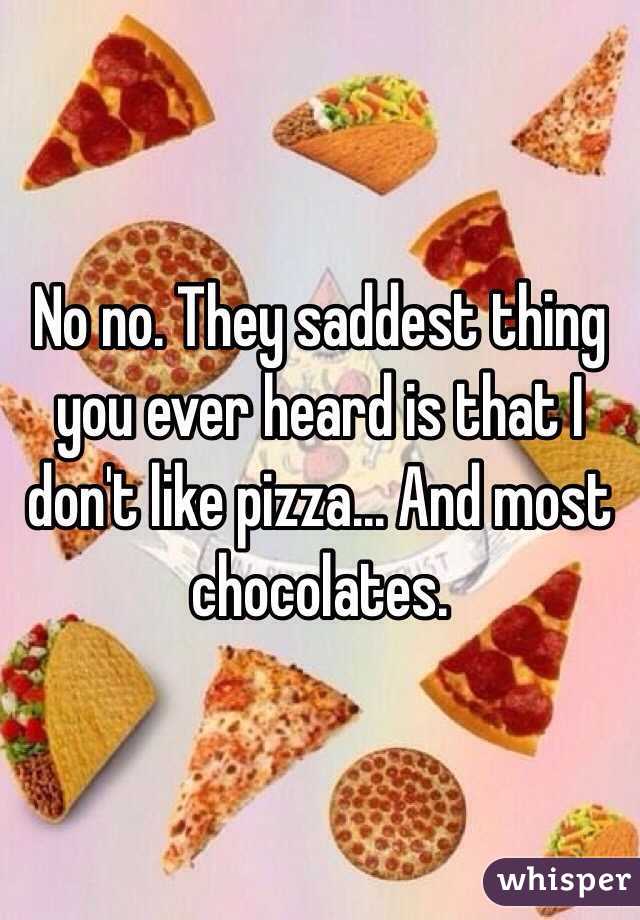 No no. They saddest thing you ever heard is that I don't like pizza... And most chocolates. 