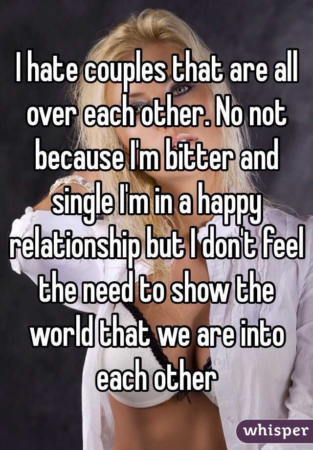 I hate couples that are all over each other. No not because I'm bitter and single I'm in a happy relationship but I don't feel the need to show the world that we are into each other