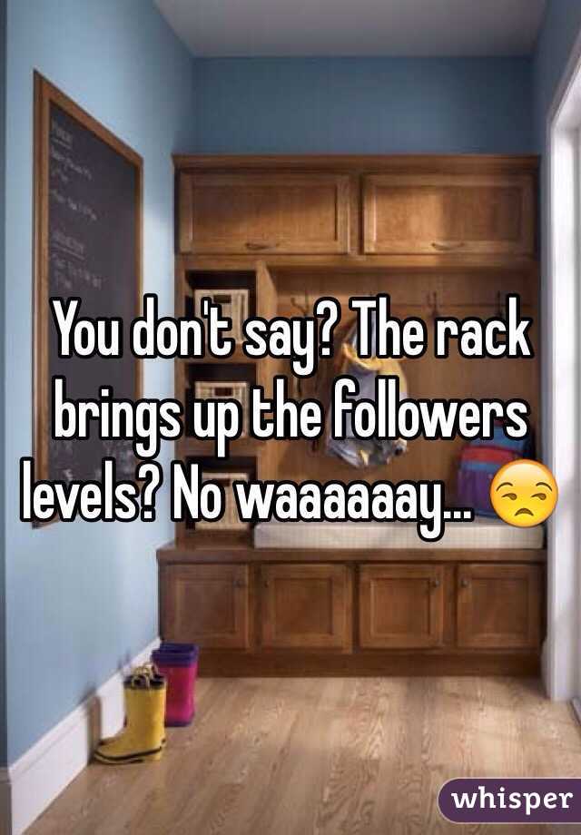You don't say? The rack brings up the followers levels? No waaaaaay... 😒