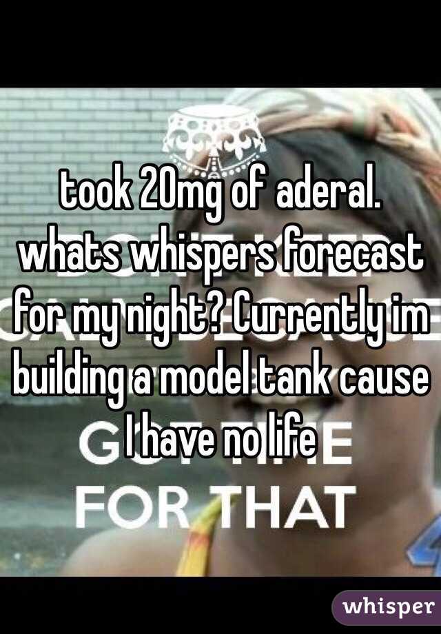 took 20mg of aderal. whats whispers forecast for my night? Currently im building a model tank cause I have no life