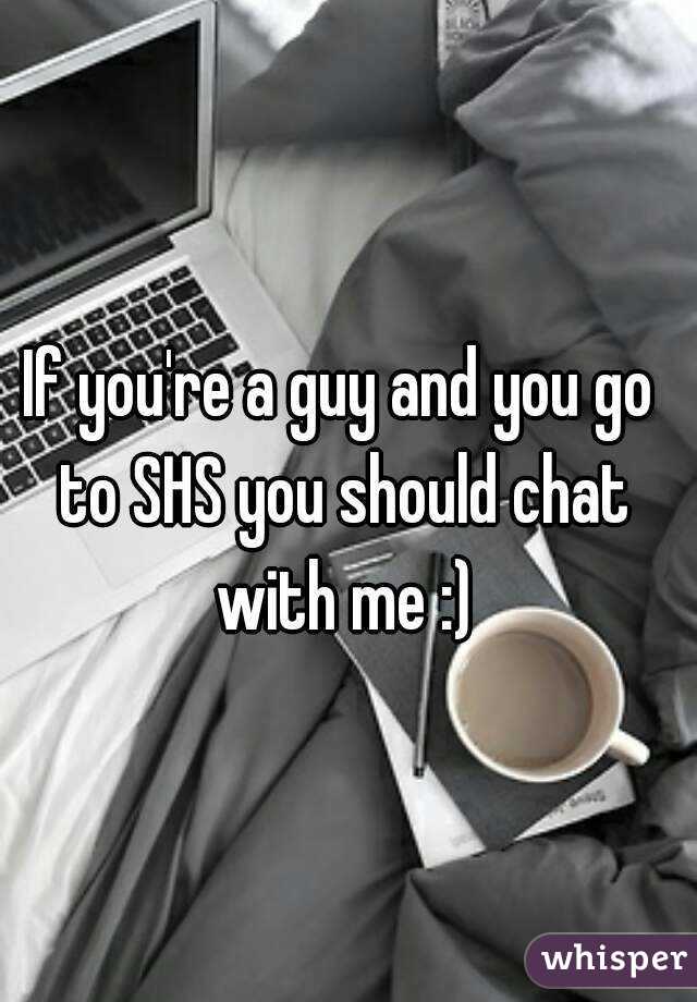 If you're a guy and you go to SHS you should chat with me :)
