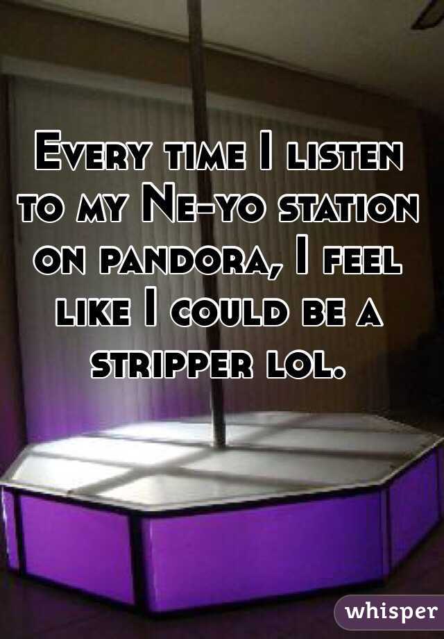 Every time I listen to my Ne-yo station on pandora, I feel like I could be a stripper lol.
