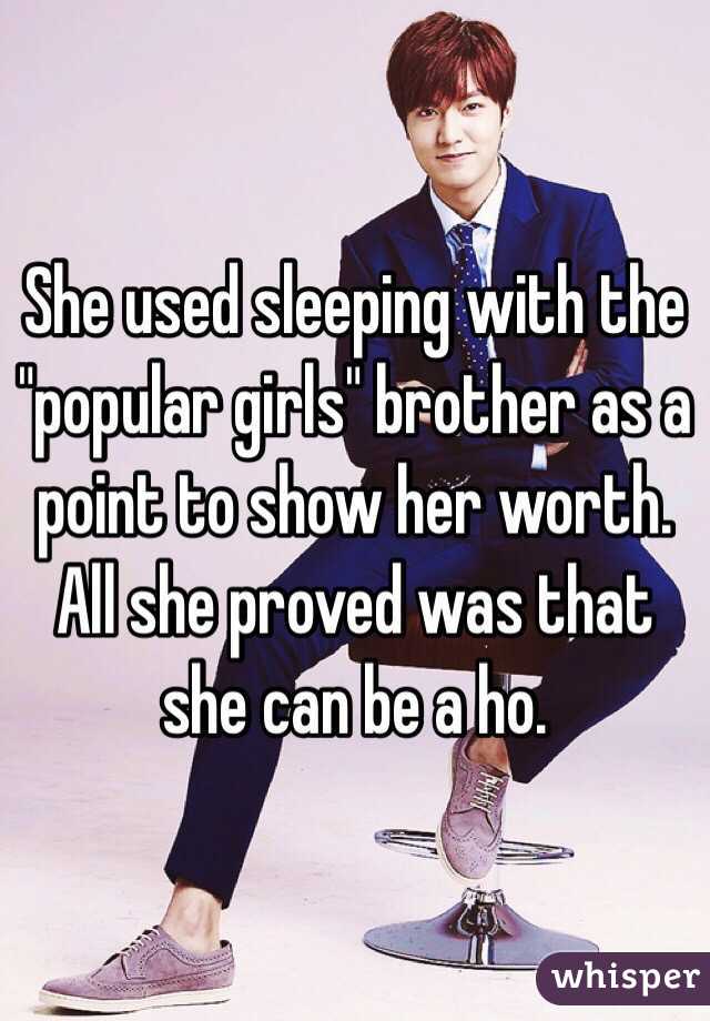 She used sleeping with the "popular girls" brother as a point to show her worth. All she proved was that she can be a ho. 