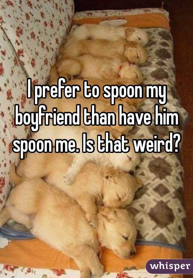 I prefer to spoon my boyfriend than have him spoon me. Is that weird?