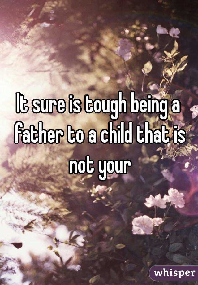 It sure is tough being a father to a child that is not your