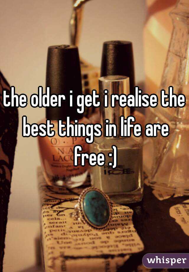 the older i get i realise the best things in life are free :)