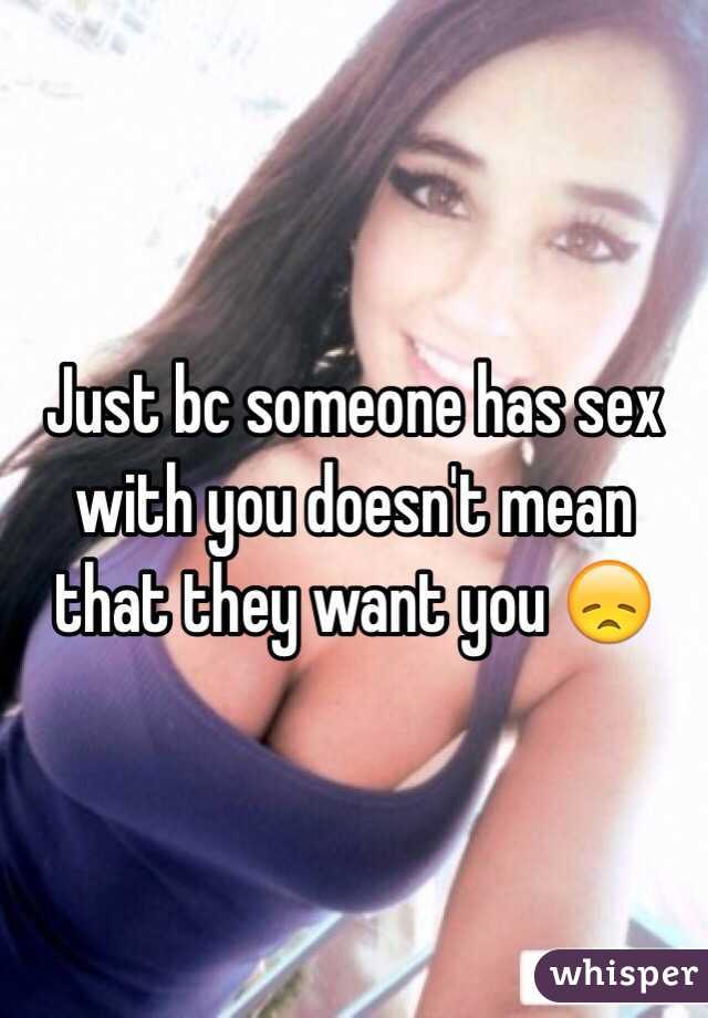 Just bc someone has sex with you doesn't mean that they want you 😞