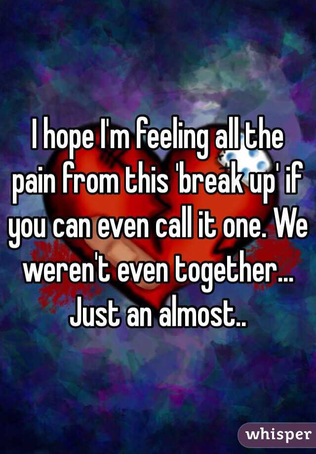 I hope I'm feeling all the pain from this 'break up' if you can even call it one. We weren't even together... Just an almost..