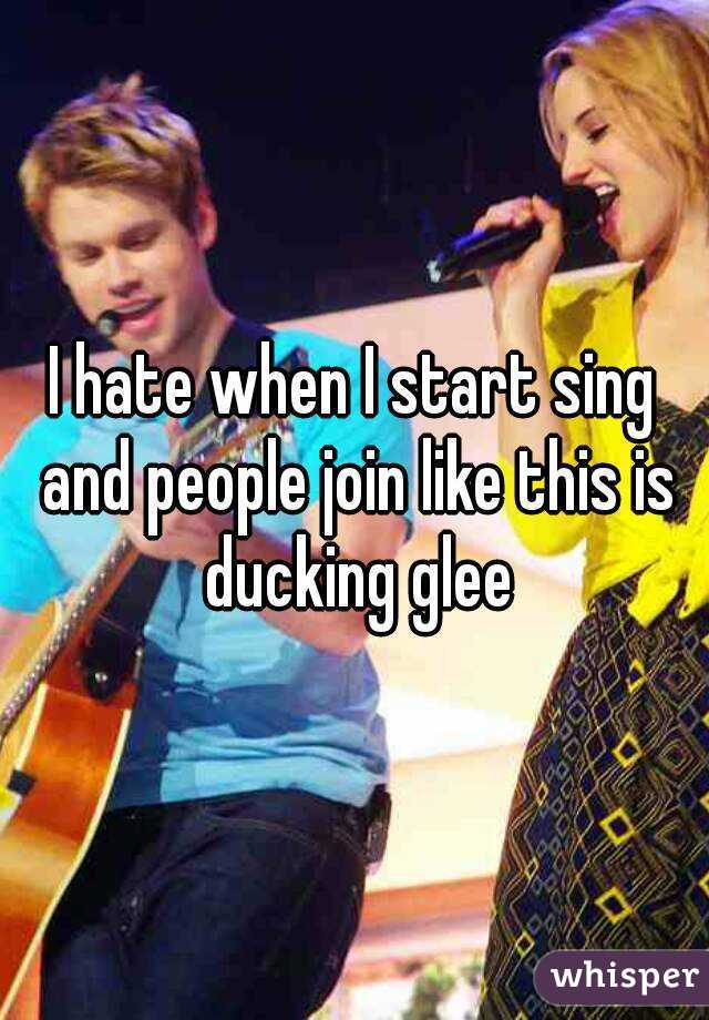 I hate when I start sing and people join like this is ducking glee
