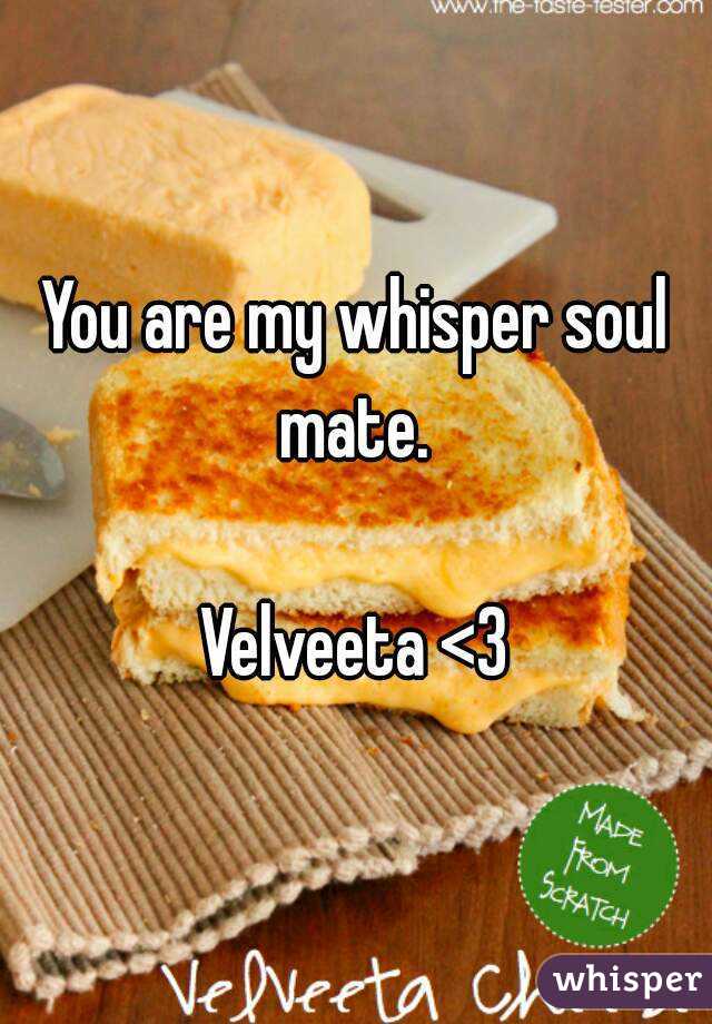 You are my whisper soul mate. 

Velveeta <3