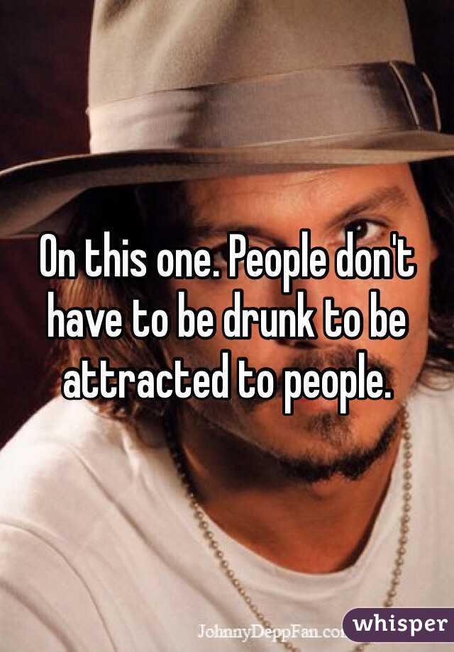 On this one. People don't have to be drunk to be attracted to people. 