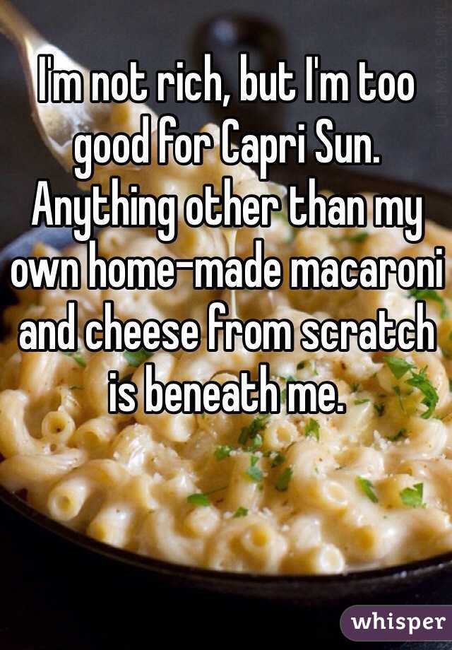 I'm not rich, but I'm too good for Capri Sun. Anything other than my own home-made macaroni and cheese from scratch is beneath me.