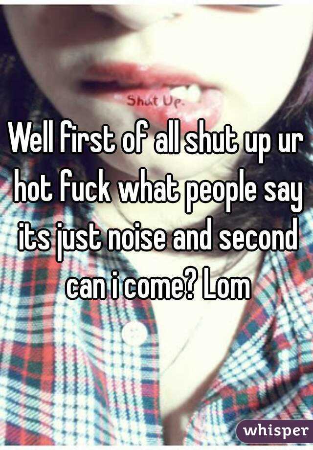 Well first of all shut up ur hot fuck what people say its just noise and second can i come? Lom