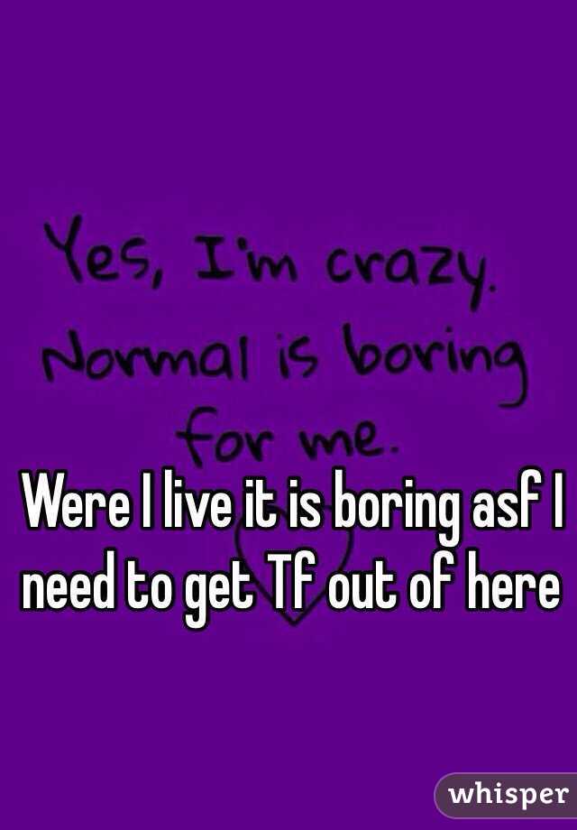 Were I live it is boring asf I need to get Tf out of here 