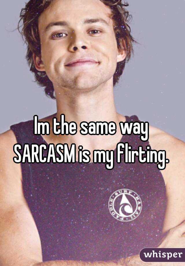 Im the same way SARCASM is my flirting. 
