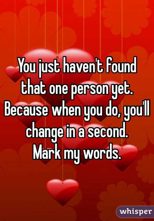 You just haven't found that one person yet. 
Because when you do, you'll change in a second. 
Mark my words. 