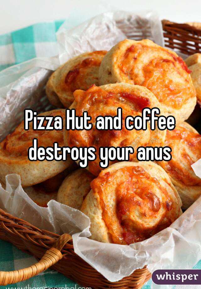 Pizza Hut and coffee destroys your anus 