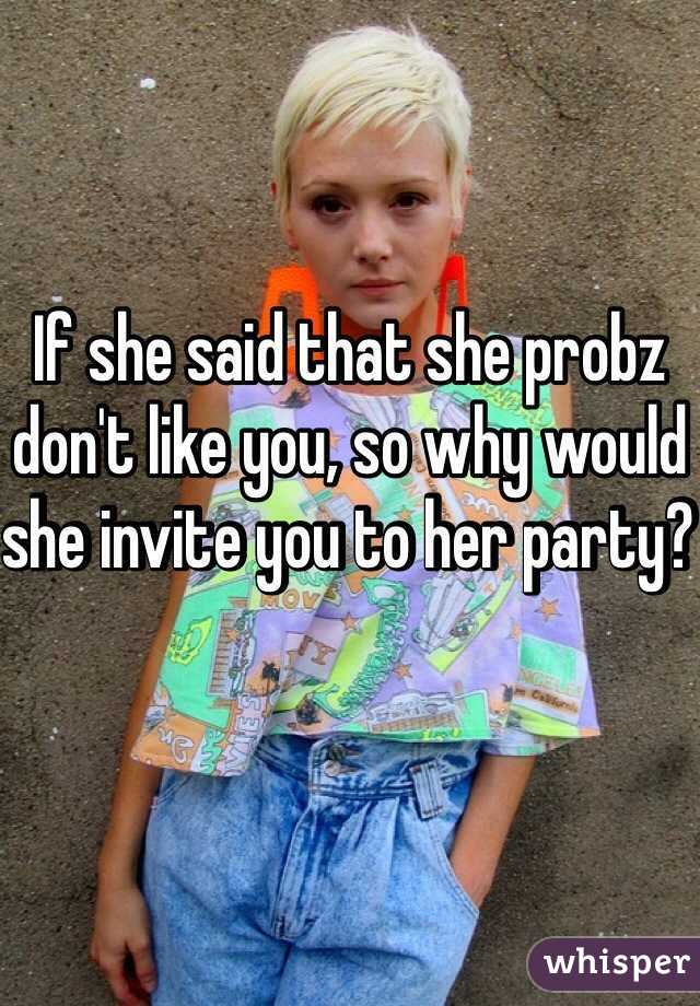 If she said that she probz don't like you, so why would she invite you to her party? 