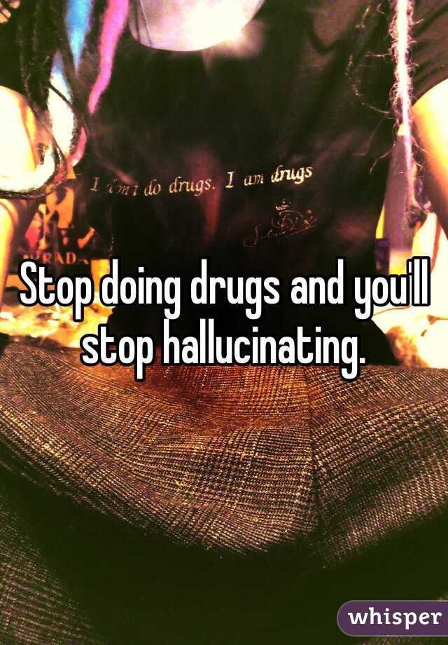 Stop doing drugs and you'll stop hallucinating.