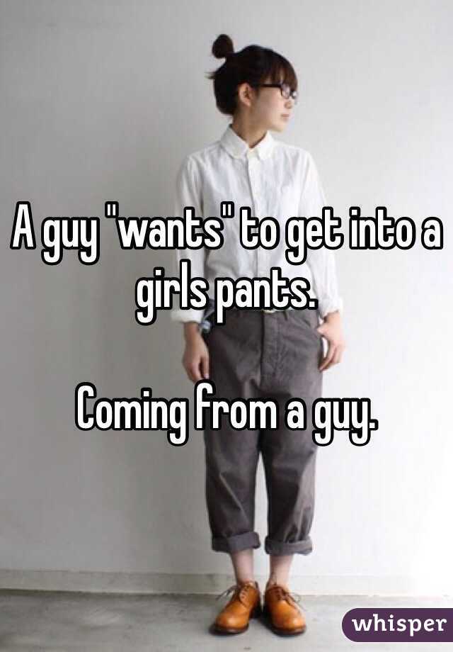 A guy "wants" to get into a girls pants.

Coming from a guy.