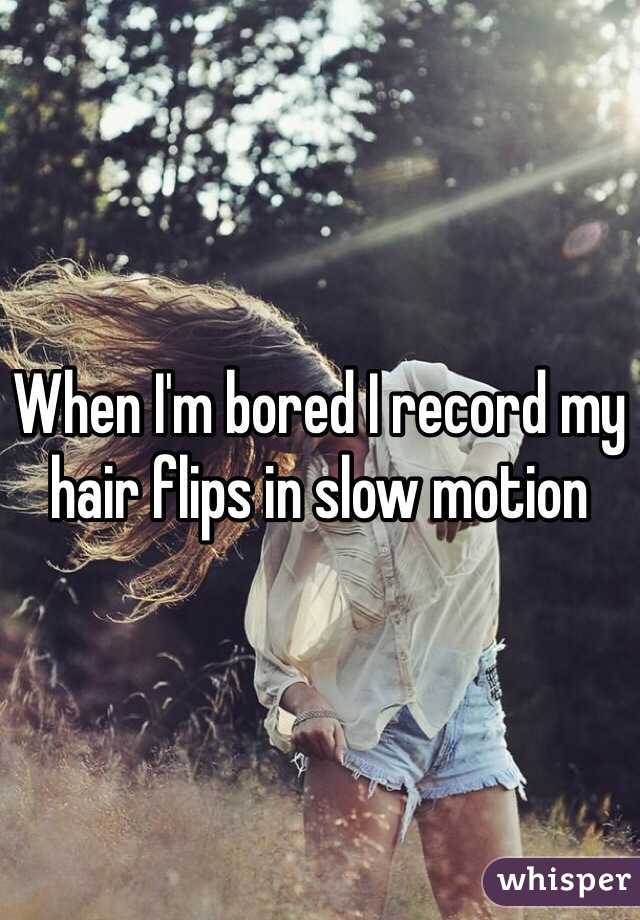When I'm bored I record my hair flips in slow motion 