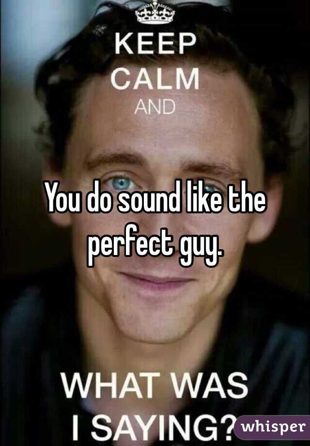 You do sound like the perfect guy.