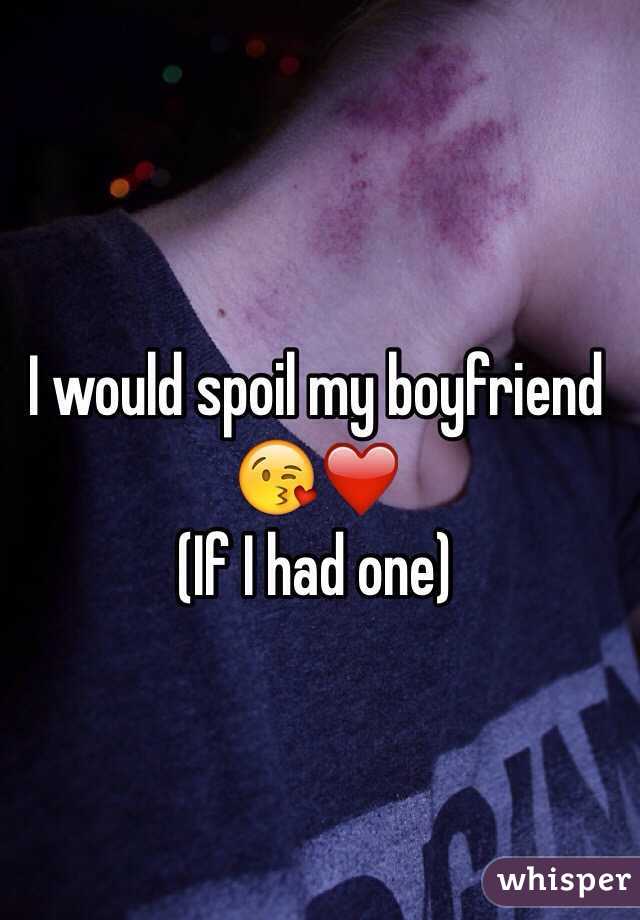 I would spoil my boyfriend 😘❤️
(If I had one) 