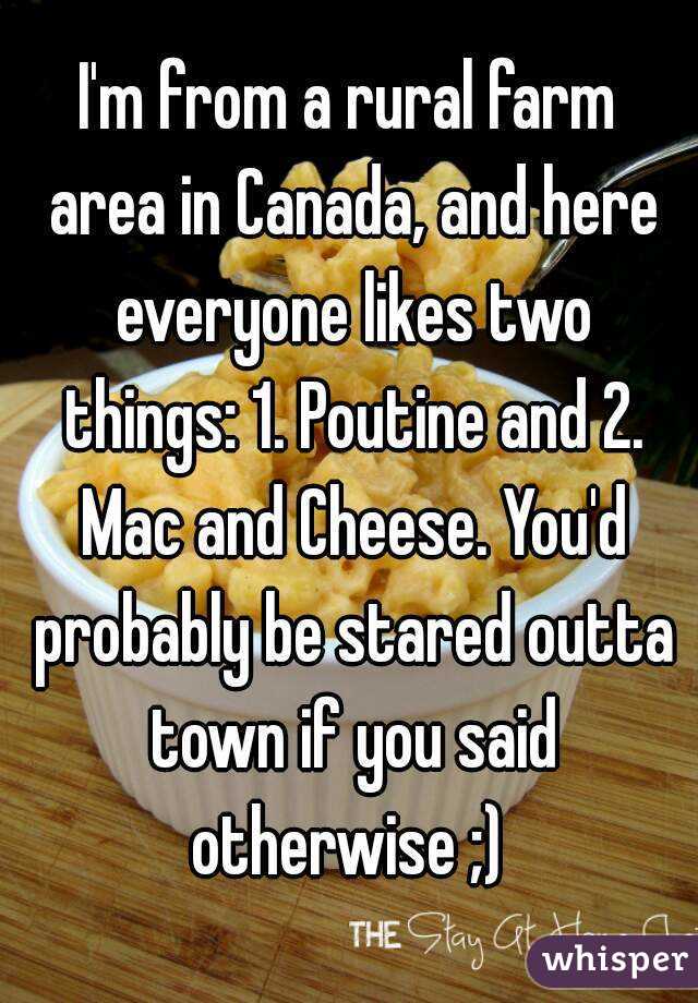 I'm from a rural farm area in Canada, and here everyone likes two things: 1. Poutine and 2. Mac and Cheese. You'd probably be stared outta town if you said otherwise ;) 