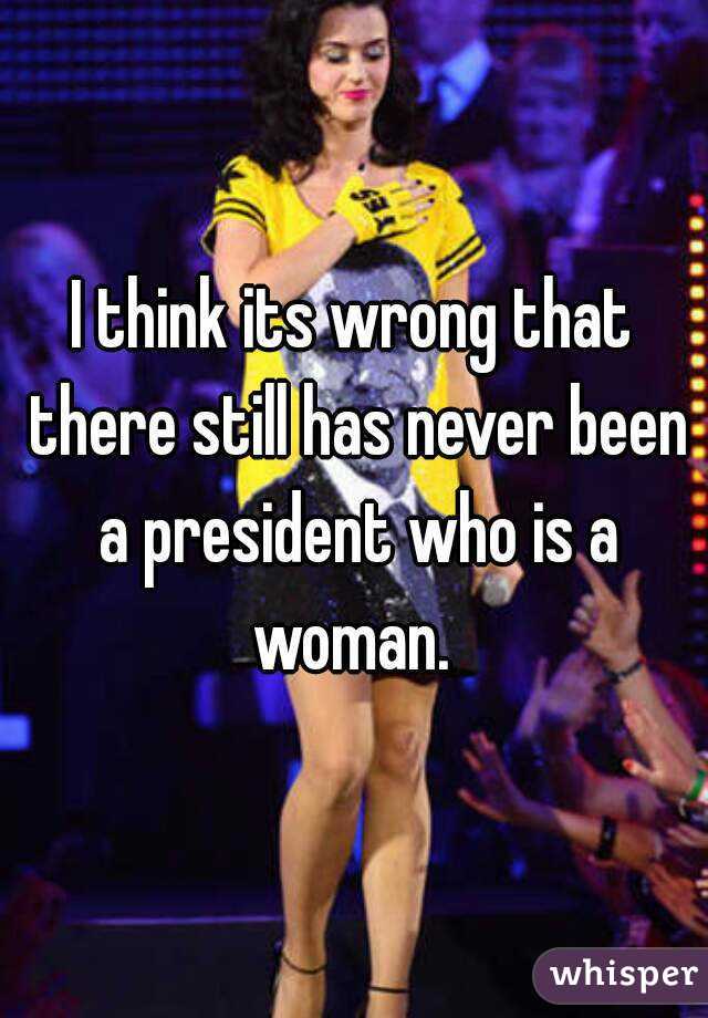 I think its wrong that there still has never been a president who is a woman. 