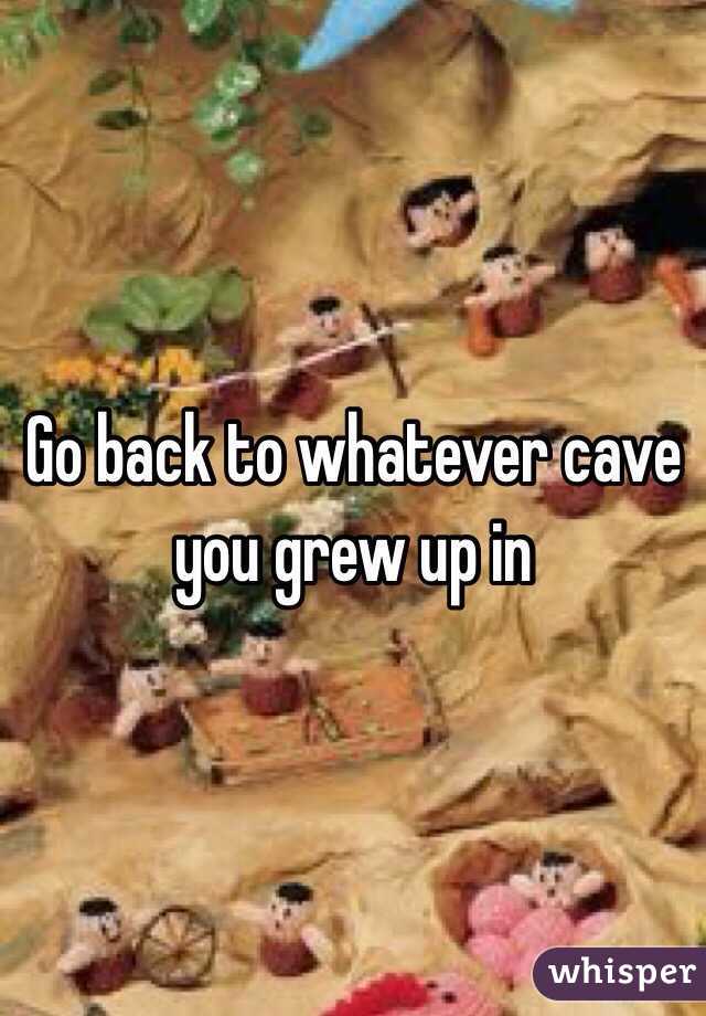 Go back to whatever cave you grew up in