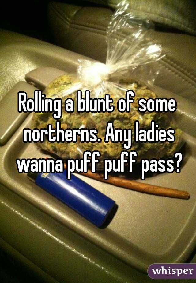 Rolling a blunt of some northerns. Any ladies wanna puff puff pass?