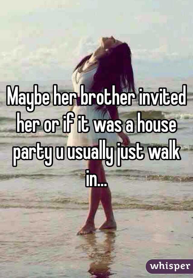 Maybe her brother invited her or if it was a house party u usually just walk in... 