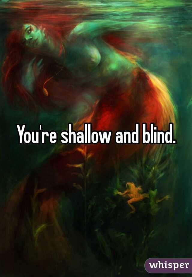 You're shallow and blind.