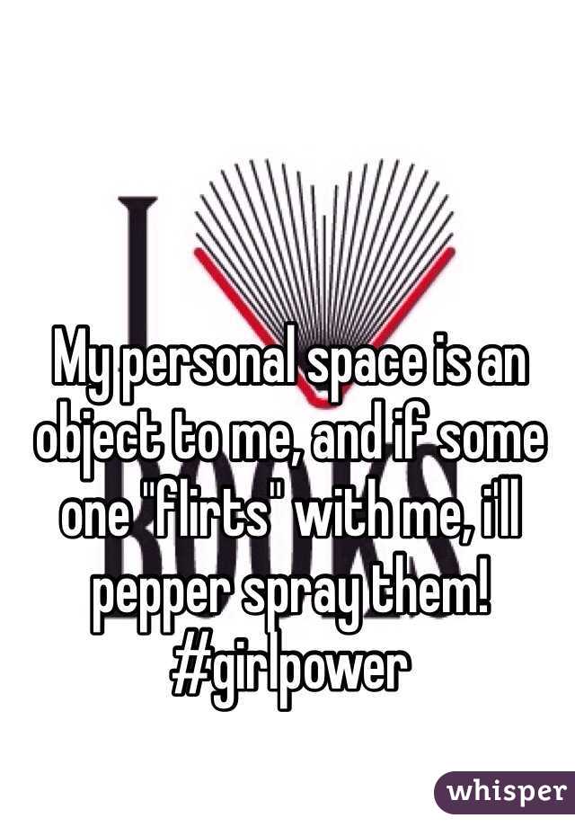 My personal space is an object to me, and if some one "flirts" with me, i'll pepper spray them! #girlpower