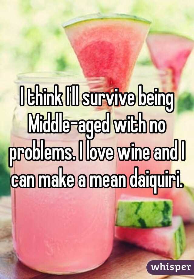 I think I'll survive being Middle-aged with no problems. I love wine and I can make a mean daiquiri. 