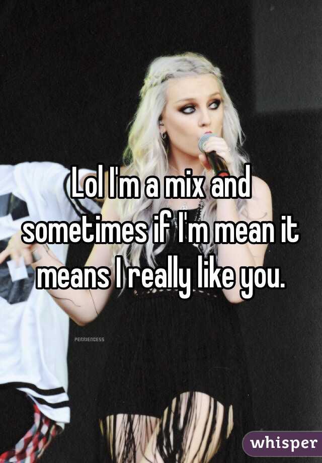 Lol I'm a mix and sometimes if I'm mean it means I really like you.
