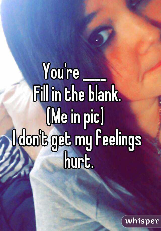 You're ____  
 Fill in the blank. 
(Me in pic) 
I don't get my feelings hurt.

