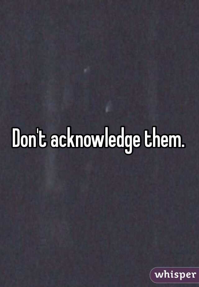 Don't acknowledge them.