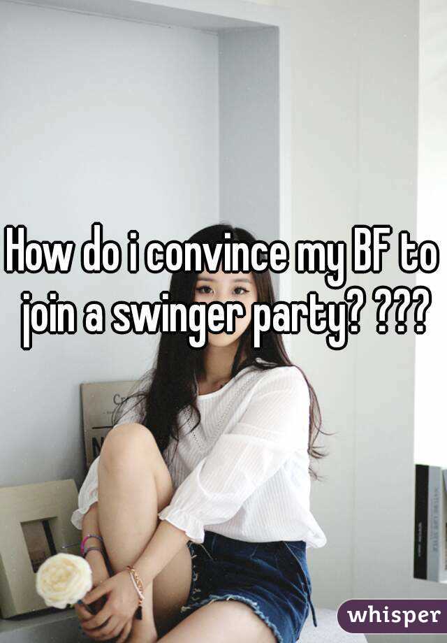 How do i convince my BF to join a swinger party? ???