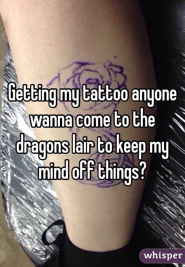 Getting my tattoo anyone wanna come to the dragons lair to keep my mind off things?
