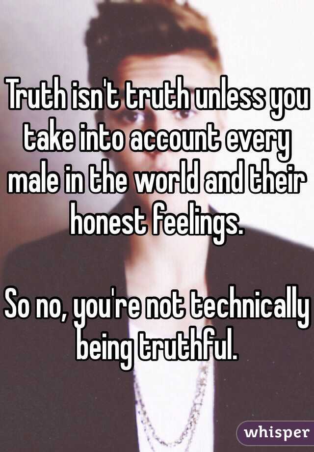 Truth isn't truth unless you take into account every male in the world and their honest feelings. 

So no, you're not technically being truthful.