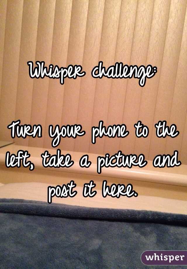Whisper challenge: 

Turn your phone to the left, take a picture and post it here. 
