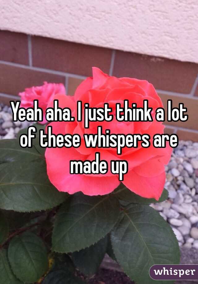 Yeah aha. I just think a lot of these whispers are made up 