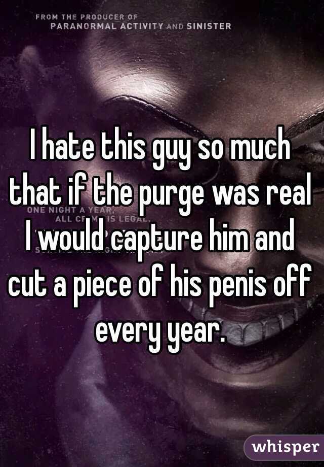 I hate this guy so much that if the purge was real I would capture him and cut a piece of his penis off every year. 