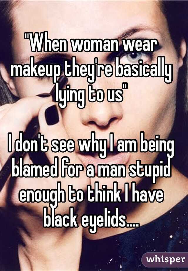 "When woman wear makeup they're basically lying to us" 

I don't see why I am being blamed for a man stupid enough to think I have black eyelids....