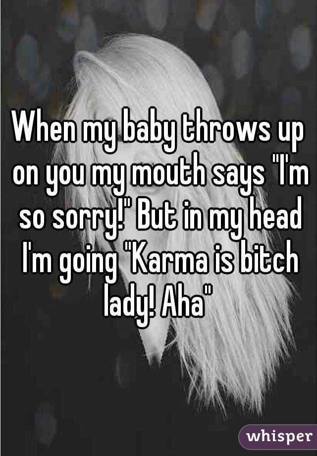 When my baby throws up on you my mouth says "I'm so sorry!" But in my head I'm going "Karma is bitch lady! Aha" 