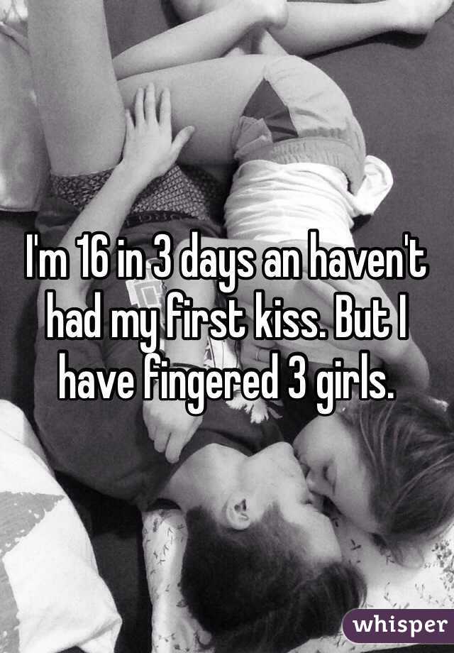 I'm 16 in 3 days an haven't had my first kiss. But I have fingered 3 girls. 