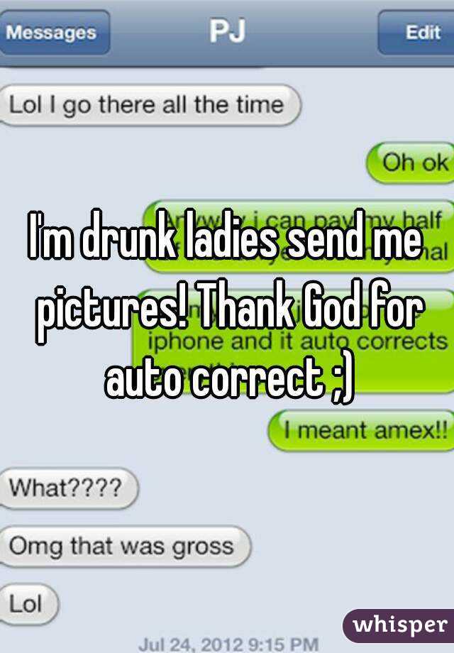 I'm drunk ladies send me pictures! Thank God for auto correct ;)