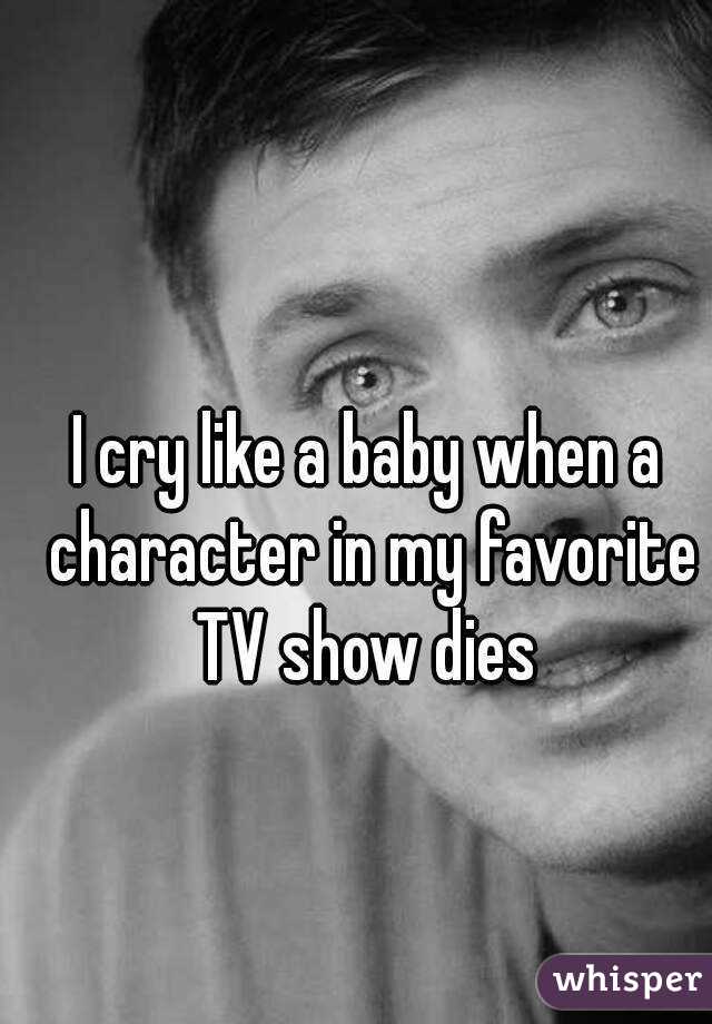 I cry like a baby when a character in my favorite TV show dies 